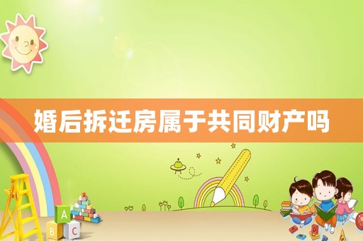 婚后拆遷房屬于共同財(cái)產(chǎn)嗎