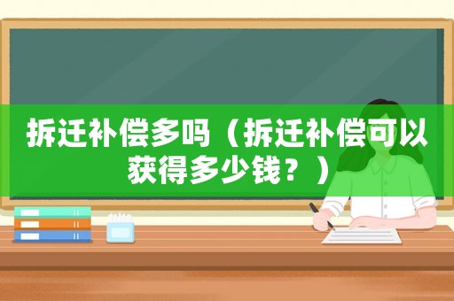 拆遷補(bǔ)償多嗎（拆遷補(bǔ)償可以獲得多少錢？）