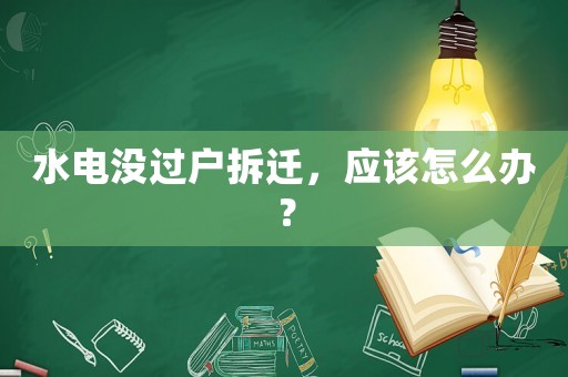 水電沒過戶拆遷，應(yīng)該怎么辦？