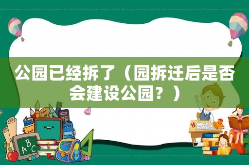 公園已經(jīng)拆了（園拆遷后是否會(huì)建設(shè)公園？）