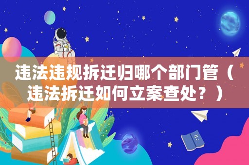 違法違規(guī)拆遷歸哪個(gè)部門管（違法拆遷如何立案查處？）