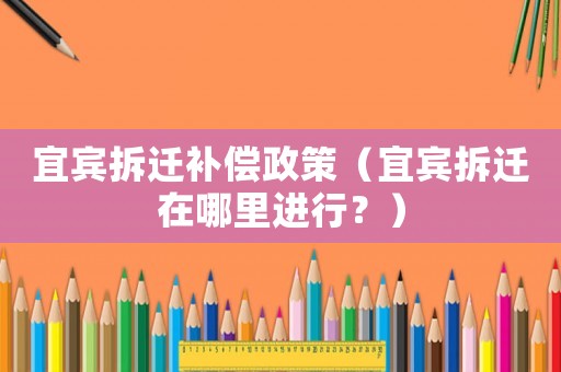 宜賓拆遷補償政策（宜賓拆遷在哪里進行？）
