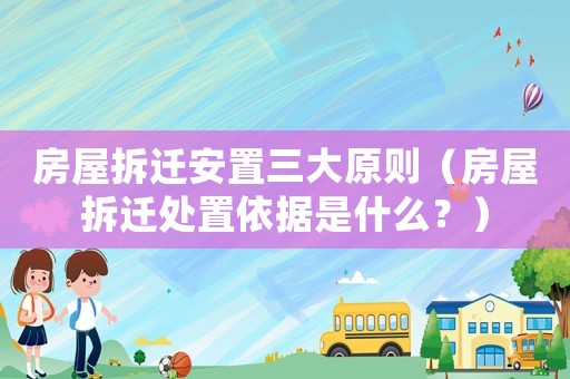 房屋拆遷安置三大原則（房屋拆遷處置依據(jù)是什么？）