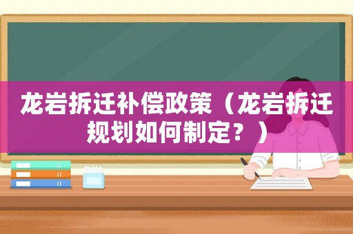 龍巖拆遷補(bǔ)償政策（龍巖拆遷規(guī)劃如何制定？）