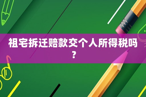 祖宅拆遷賠款交個(gè)人所得稅嗎？