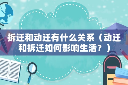 拆遷和動(dòng)遷有什么關(guān)系（動(dòng)遷和拆遷如何影響生活？）