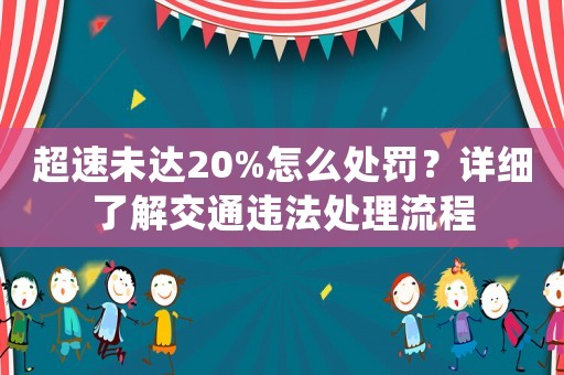 超速未達(dá)20%怎么處罰？詳細(xì)了解交通違法處理流程