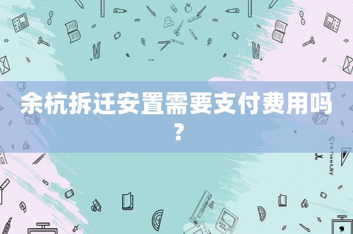 余杭拆遷安置需要支付費(fèi)用嗎？