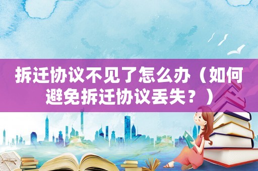 拆遷協(xié)議不見了怎么辦（如何避免拆遷協(xié)議丟失？）