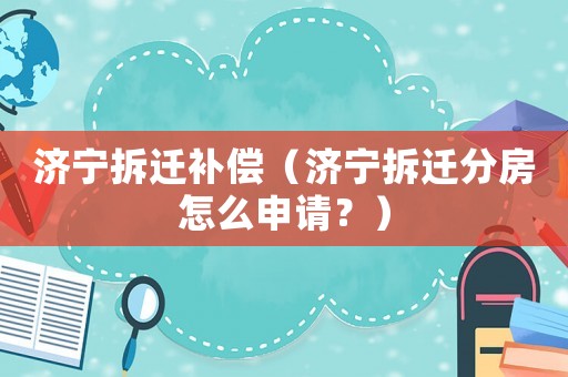濟(jì)寧拆遷補(bǔ)償（濟(jì)寧拆遷分房怎么申請(qǐng)？）