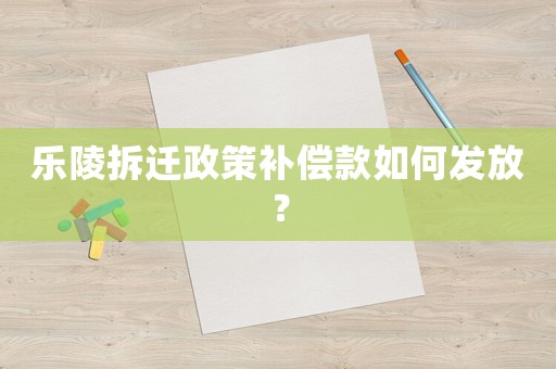 樂陵拆遷政策補(bǔ)償款如何發(fā)放？