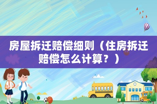房屋拆遷賠償細(xì)則（住房拆遷賠償怎么計算？）