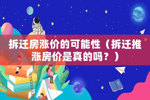 拆遷房漲價(jià)的可能性（拆遷推漲房?jī)r(jià)是真的嗎？）