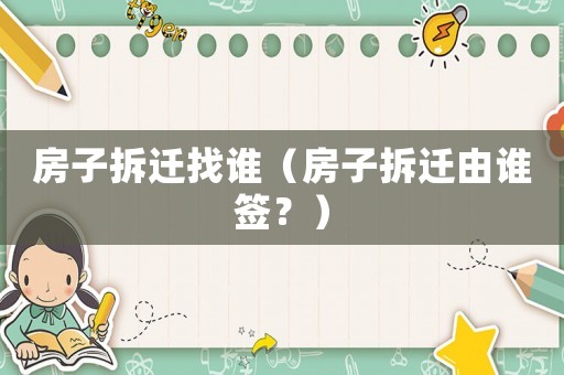 房子拆遷找誰（房子拆遷由誰簽？）