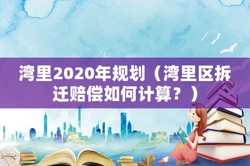 灣里2020年規(guī)劃（灣里區(qū)拆遷賠償如何計(jì)算？）
