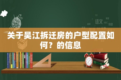 關(guān)于吳江拆遷房的戶型配置如何？的信息