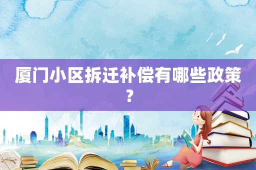 廈門小區(qū)拆遷補償有哪些政策？