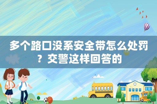 多個(gè)路口沒系安全帶怎么處罰？交警這樣回答的