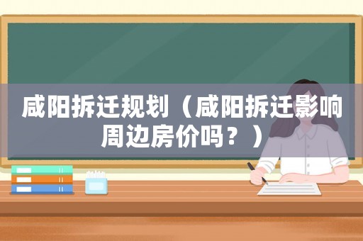 咸陽(yáng)拆遷規(guī)劃（咸陽(yáng)拆遷影響周邊房?jī)r(jià)嗎？）
