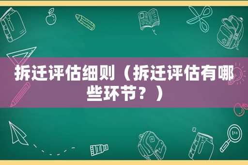 拆遷評估細(xì)則（拆遷評估有哪些環(huán)節(jié)？）