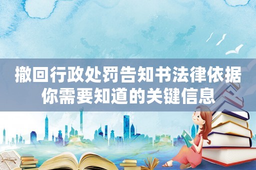 撤回行政處罰告知書法律依據(jù)你需要知道的關(guān)鍵信息
