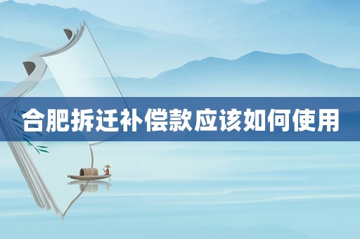 合肥拆遷補(bǔ)償款應(yīng)該如何使用