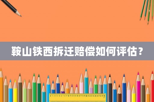 鞍山鐵西拆遷賠償如何評(píng)估？