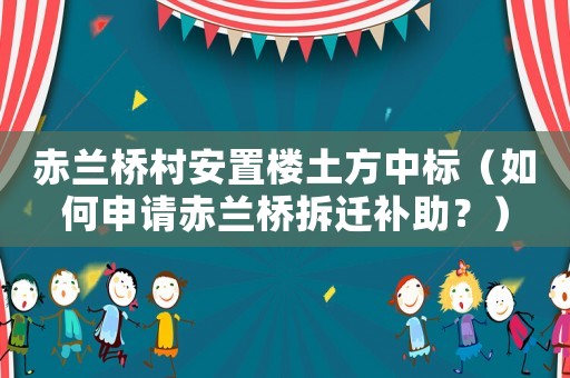 赤蘭橋村安置樓土方中標(biāo)（如何申請赤蘭橋拆遷補(bǔ)助？）