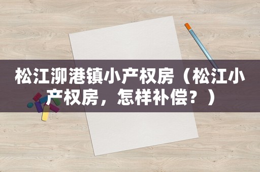 松江泖港鎮(zhèn)小產(chǎn)權(quán)房（松江小產(chǎn)權(quán)房，怎樣補償？）