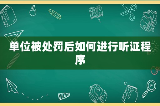 單位被處罰后如何進(jìn)行聽證程序