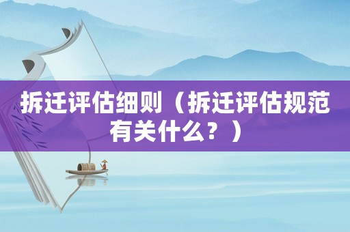 拆遷評(píng)估細(xì)則（拆遷評(píng)估規(guī)范有關(guān)什么？）