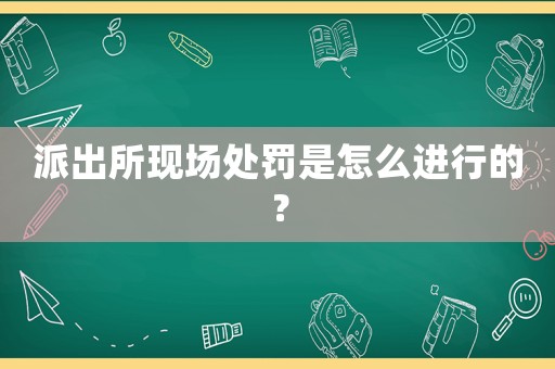 派出所現(xiàn)場(chǎng)處罰是怎么進(jìn)行的？