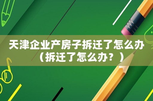 天津企業(yè)產(chǎn)房子拆遷了怎么辦（拆遷了怎么辦？）