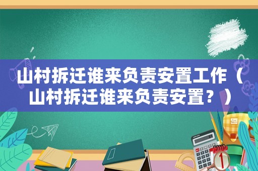 山村拆遷誰(shuí)來(lái)負(fù)責(zé)安置工作（山村拆遷誰(shuí)來(lái)負(fù)責(zé)安置？）