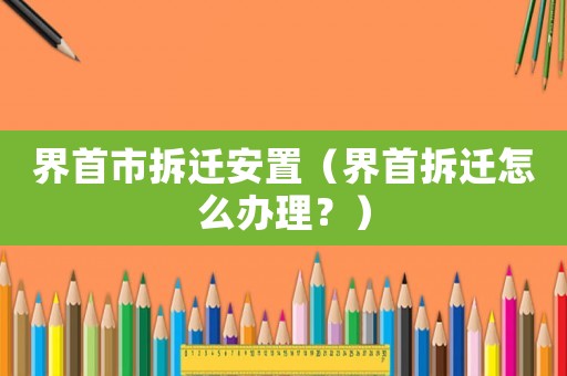 界首市拆遷安置（界首拆遷怎么辦理？）
