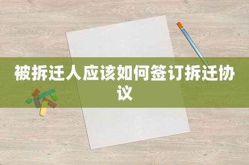 被拆遷人應(yīng)該如何簽訂拆遷協(xié)議