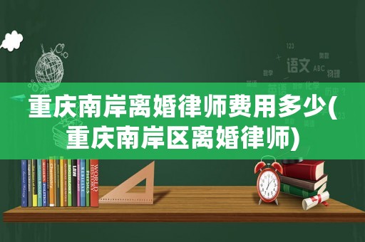 重慶南岸離婚律師費(fèi)用多少(重慶南岸區(qū)離婚律師)