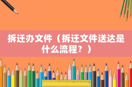拆遷辦文件（拆遷文件送達(dá)是什么流程？）