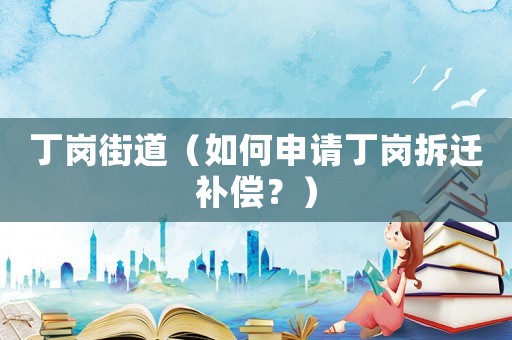 丁崗街道（如何申請丁崗拆遷補(bǔ)償？）