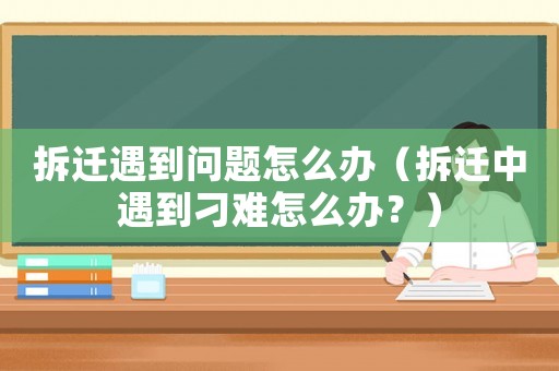 拆遷遇到問題怎么辦（拆遷中遇到刁難怎么辦？）