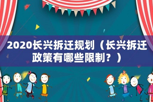 2020長興拆遷規(guī)劃（長興拆遷政策有哪些限制？）