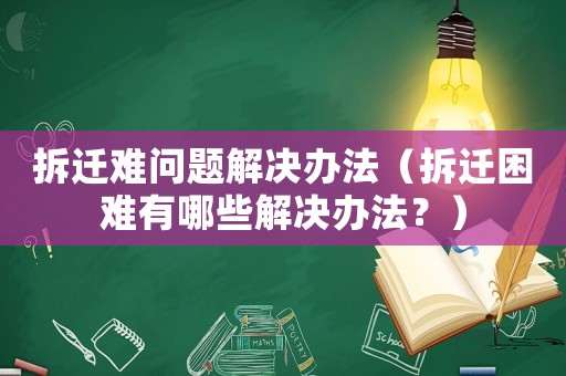 拆遷難問題解決辦法（拆遷困難有哪些解決辦法？）
