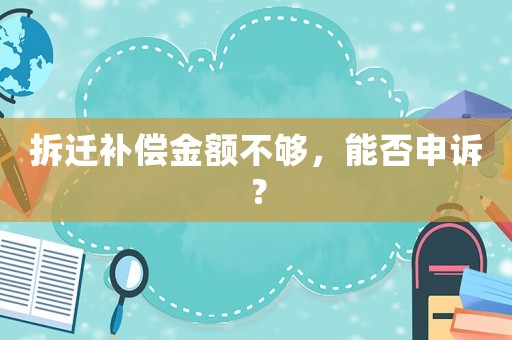 拆遷補(bǔ)償金額不夠，能否申訴？