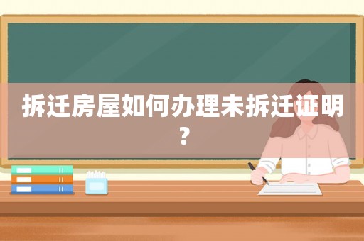 拆遷房屋如何辦理未拆遷證明？
