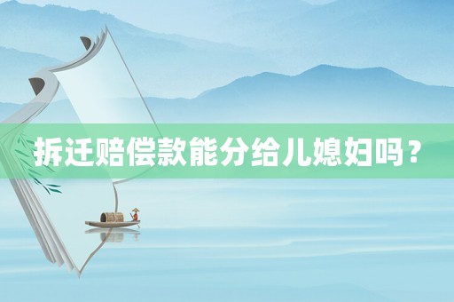 拆遷賠償款能分給兒媳婦嗎？
