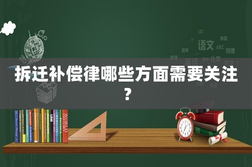 拆遷補(bǔ)償律哪些方面需要關(guān)注？