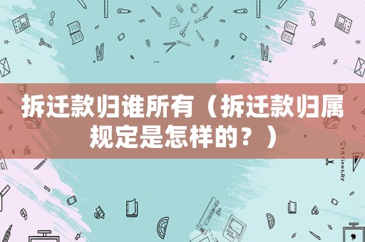 拆遷款歸誰所有（拆遷款歸屬規(guī)定是怎樣的？）