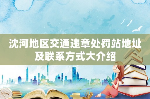 沈河地區(qū)交通違章處罰站地址及聯(lián)系方式大介紹
