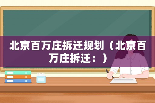 北京百萬(wàn)莊拆遷規(guī)劃（北京百萬(wàn)莊拆遷：）