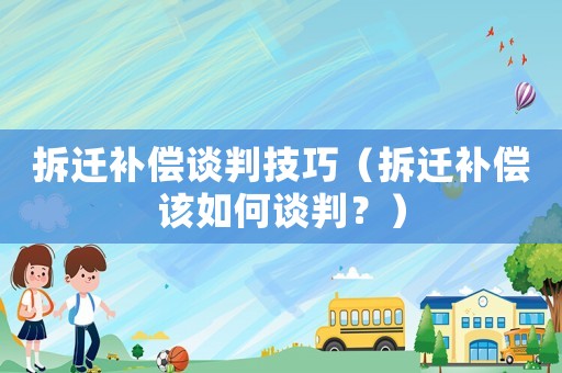 拆遷補償談判技巧（拆遷補償該如何談判？）